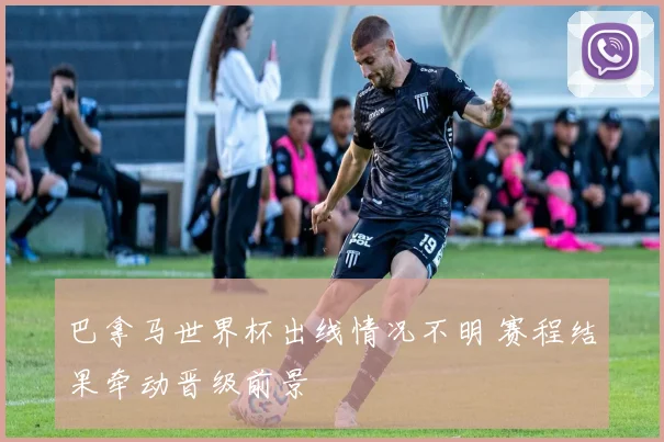 巴拿马世界杯出线情况不明 赛程结果牵动晋级前景