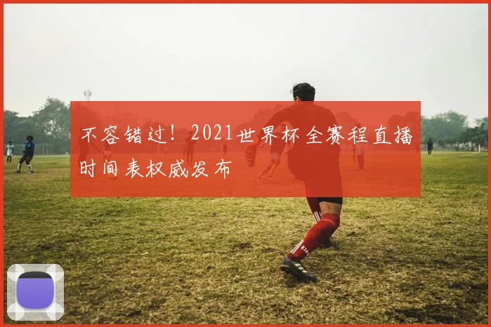 不容错过！2021世界杯全赛程直播时间表权威发布