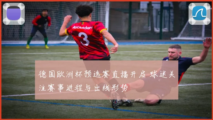 德国欧洲杯预选赛直播开启 球迷关注赛事进程与出线形势