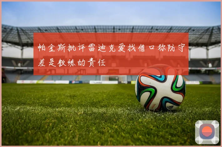 帕金斯批评雷迪克爱找借口称防守差是教练的责任