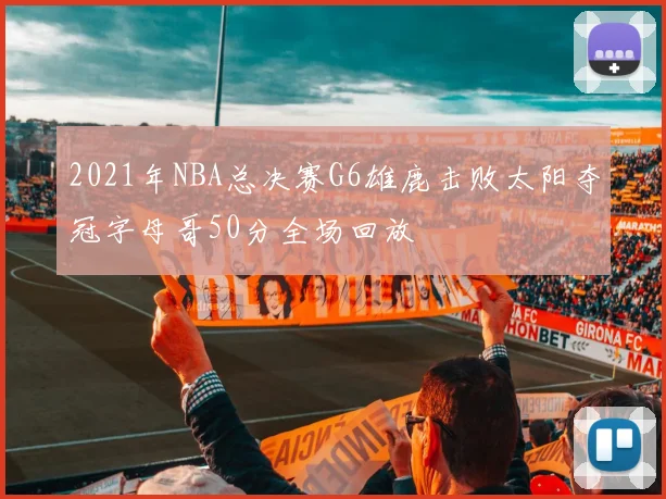 2021年NBA总决赛G6雄鹿击败太阳夺冠字母哥50分全场回放