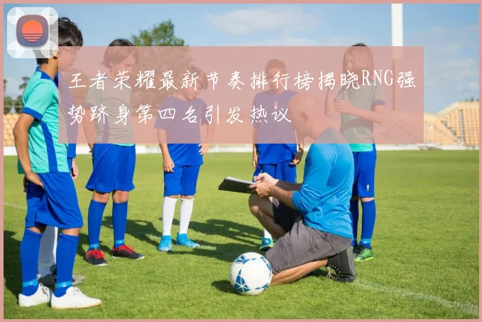 王者荣耀最新节奏排行榜揭晓RNG强势跻身第四名引发热议