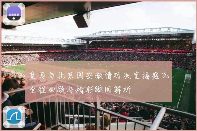 皇马与北京国安激情对决直播盛况全程回顾与精彩瞬间解析