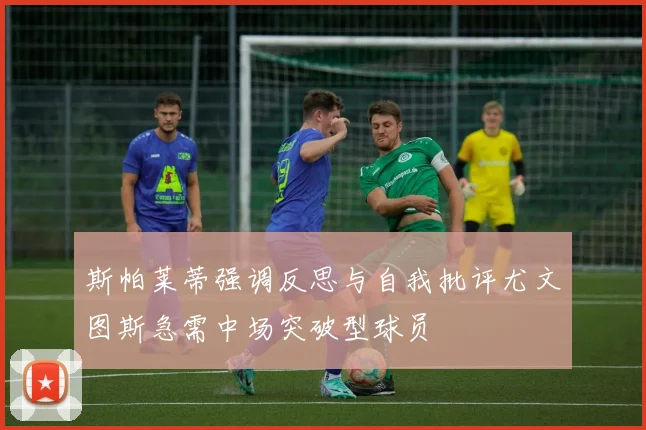 斯帕莱蒂强调反思与自我批评尤文图斯急需中场突破型球员