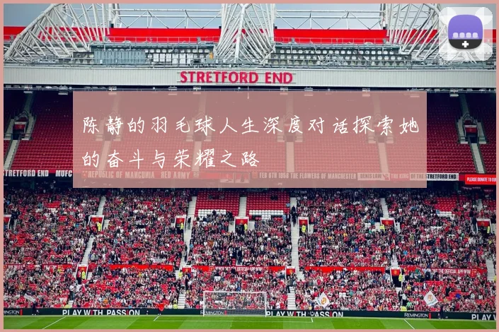 陈静的羽毛球人生深度对话探索她的奋斗与荣耀之路
