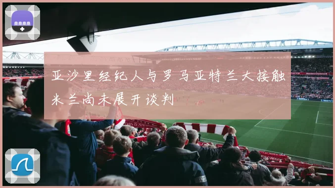 亚沙里经纪人与罗马亚特兰大接触米兰尚未展开谈判