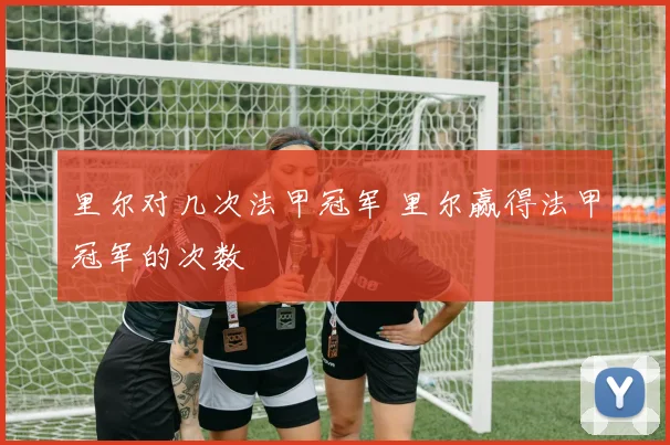 里尔对几次法甲冠军 里尔赢得法甲冠军的次数